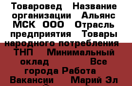 Товаровед › Название организации ­ Альянс-МСК, ООО › Отрасль предприятия ­ Товары народного потребления (ТНП) › Минимальный оклад ­ 30 000 - Все города Работа » Вакансии   . Марий Эл респ.,Йошкар-Ола г.